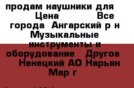 продам наушники для iPhone › Цена ­ 2 000 - Все города, Ангарский р-н Музыкальные инструменты и оборудование » Другое   . Ненецкий АО,Нарьян-Мар г.